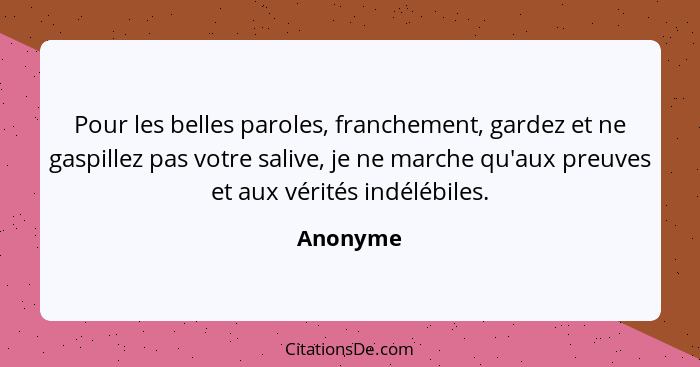 Pour les belles paroles, franchement, gardez et ne gaspillez pas votre salive, je ne marche qu'aux preuves et aux vérités indélébiles.... - Anonyme