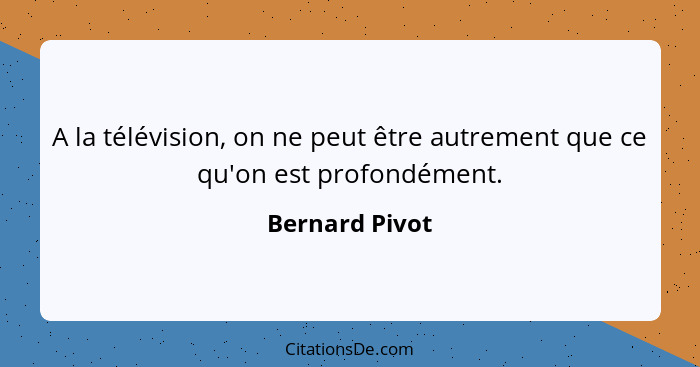 A la télévision, on ne peut être autrement que ce qu'on est profondément.... - Bernard Pivot