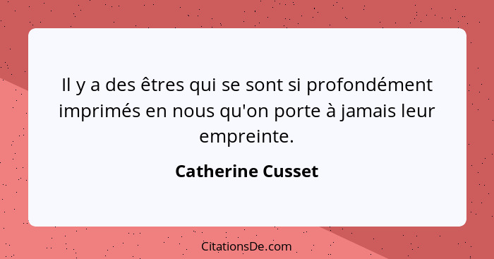 Il y a des êtres qui se sont si profondément imprimés en nous qu'on porte à jamais leur empreinte.... - Catherine Cusset