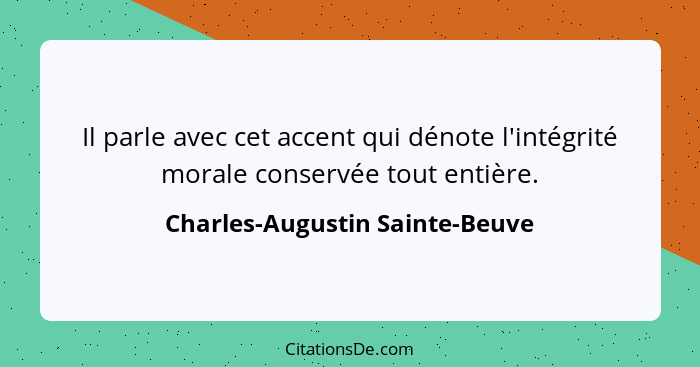 Il parle avec cet accent qui dénote l'intégrité morale conservée tout entière.... - Charles-Augustin Sainte-Beuve