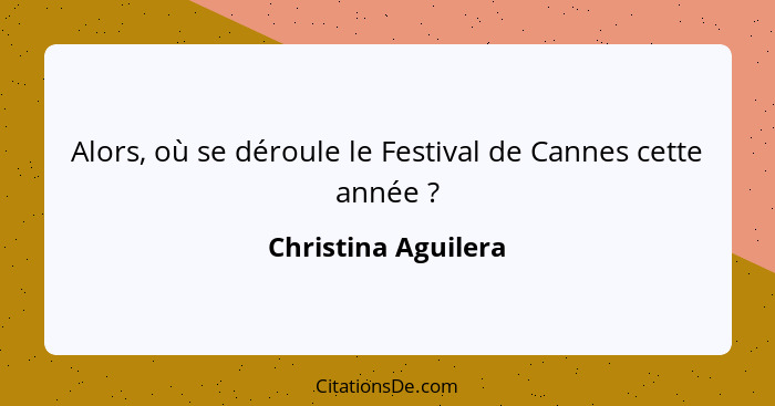 Alors, où se déroule le Festival de Cannes cette année ?... - Christina Aguilera