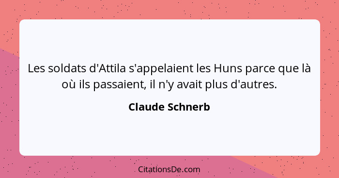 Les soldats d'Attila s'appelaient les Huns parce que là où ils passaient, il n'y avait plus d'autres.... - Claude Schnerb