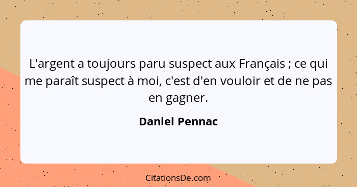 L'argent a toujours paru suspect aux Français ; ce qui me paraît suspect à moi, c'est d'en vouloir et de ne pas en gagner.... - Daniel Pennac