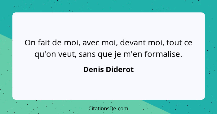 On fait de moi, avec moi, devant moi, tout ce qu'on veut, sans que je m'en formalise.... - Denis Diderot