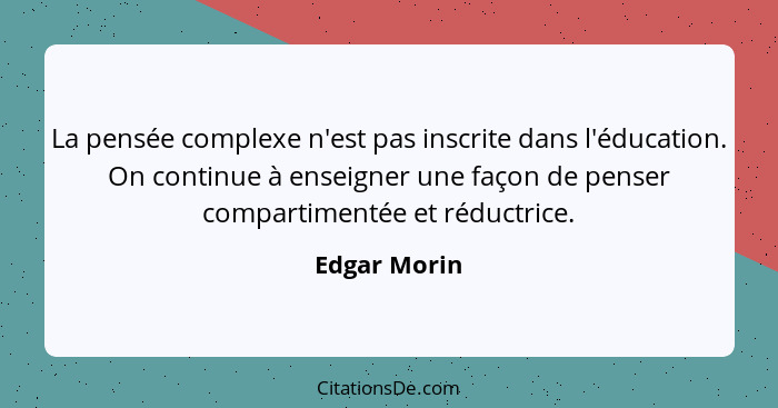 La pensée complexe n'est pas inscrite dans l'éducation. On continue à enseigner une façon de penser compartimentée et réductrice.... - Edgar Morin