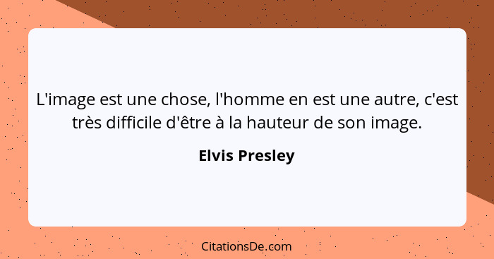 L'image est une chose, l'homme en est une autre, c'est très difficile d'être à la hauteur de son image.... - Elvis Presley