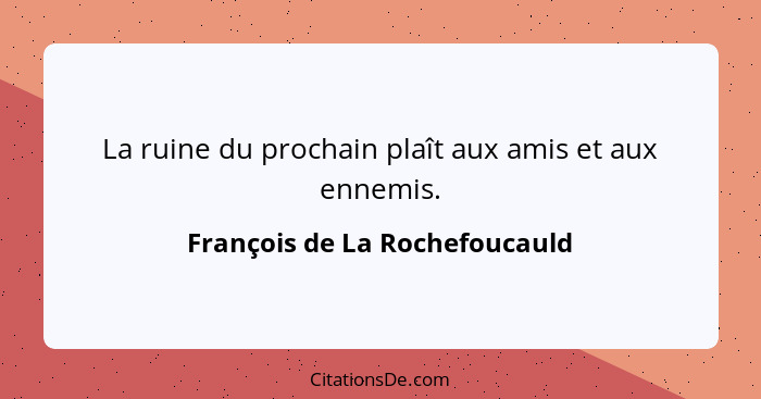 La ruine du prochain plaît aux amis et aux ennemis.... - François de La Rochefoucauld