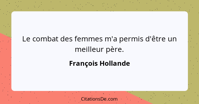 Le combat des femmes m'a permis d'être un meilleur père.... - François Hollande