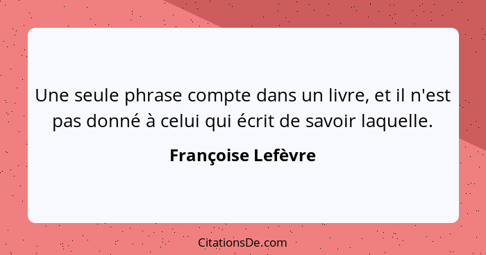 Une seule phrase compte dans un livre, et il n'est pas donné à celui qui écrit de savoir laquelle.... - Françoise Lefèvre