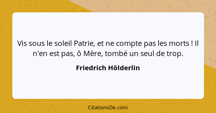 Vis sous le soleil Patrie, et ne compte pas les morts ! Il n'en est pas, ô Mère, tombé un seul de trop.... - Friedrich Hölderlin