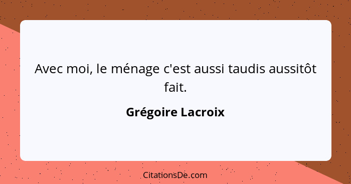 Avec moi, le ménage c'est aussi taudis aussitôt fait.... - Grégoire Lacroix