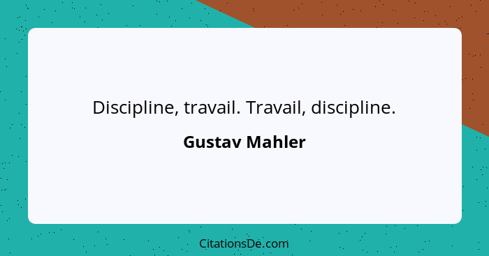 Discipline, travail. Travail, discipline.... - Gustav Mahler