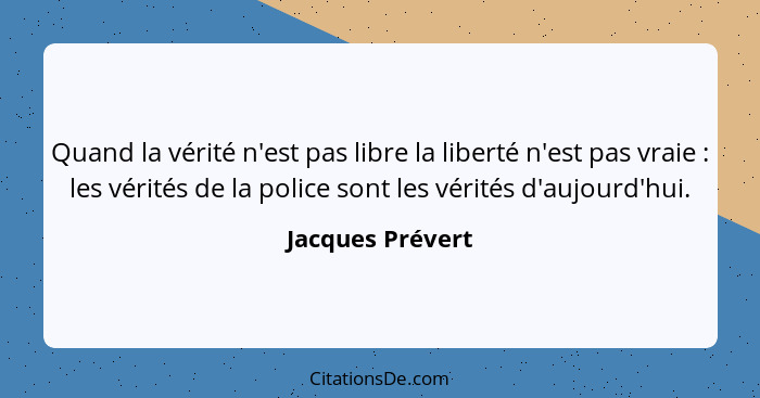 Quand la vérité n'est pas libre la liberté n'est pas vraie : les vérités de la police sont les vérités d'aujourd'hui.... - Jacques Prévert