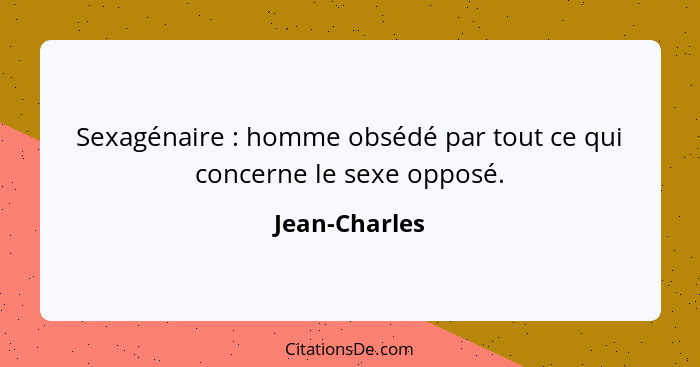 Sexagénaire : homme obsédé par tout ce qui concerne le sexe opposé.... - Jean-Charles