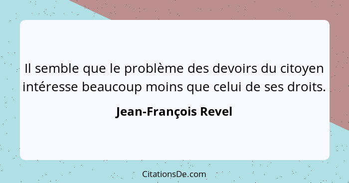 Il semble que le problème des devoirs du citoyen intéresse beaucoup moins que celui de ses droits.... - Jean-François Revel