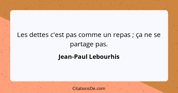 Les dettes c'est pas comme un repas ; ça ne se partage pas.... - Jean-Paul Lebourhis