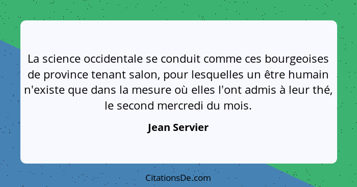 La science occidentale se conduit comme ces bourgeoises de province tenant salon, pour lesquelles un être humain n'existe que dans la m... - Jean Servier