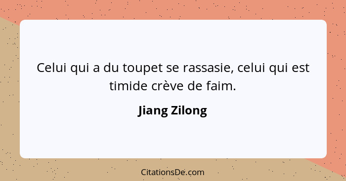 Celui qui a du toupet se rassasie, celui qui est timide crève de faim.... - Jiang Zilong