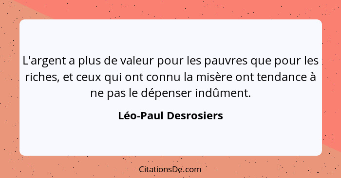 L'argent a plus de valeur pour les pauvres que pour les riches, et ceux qui ont connu la misère ont tendance à ne pas le dépense... - Léo-Paul Desrosiers