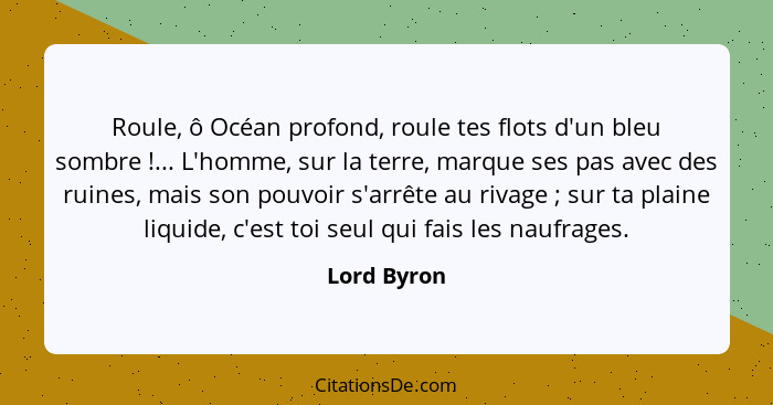 Roule, ô Océan profond, roule tes flots d'un bleu sombre !... L'homme, sur la terre, marque ses pas avec des ruines, mais son pouvoi... - Lord Byron