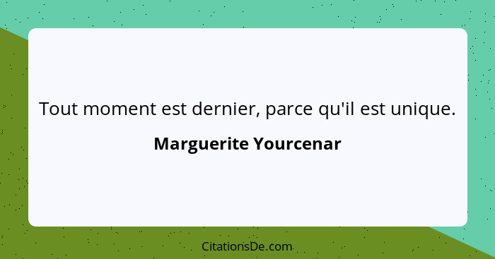 Tout moment est dernier, parce qu'il est unique.... - Marguerite Yourcenar