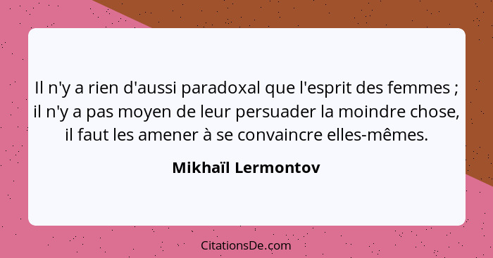 Il n'y a rien d'aussi paradoxal que l'esprit des femmes ; il n'y a pas moyen de leur persuader la moindre chose, il faut les... - Mikhaïl Lermontov