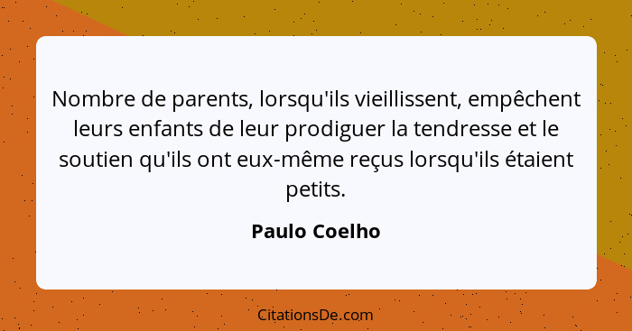 Nombre de parents, lorsqu'ils vieillissent, empêchent leurs enfants de leur prodiguer la tendresse et le soutien qu'ils ont eux-même re... - Paulo Coelho