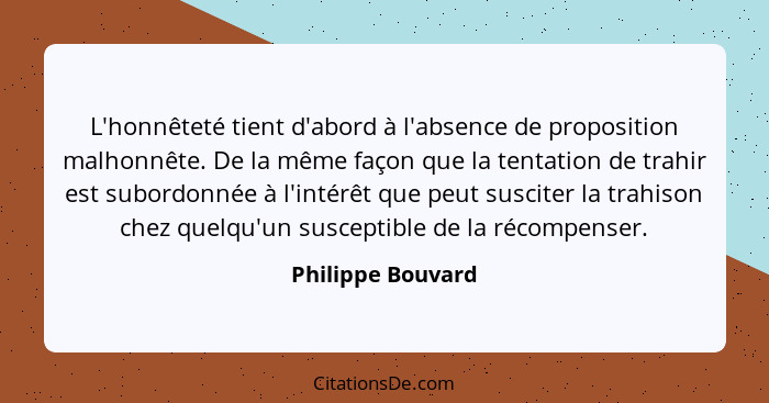 L'honnêteté tient d'abord à l'absence de proposition malhonnête. De la même façon que la tentation de trahir est subordonnée à l'in... - Philippe Bouvard