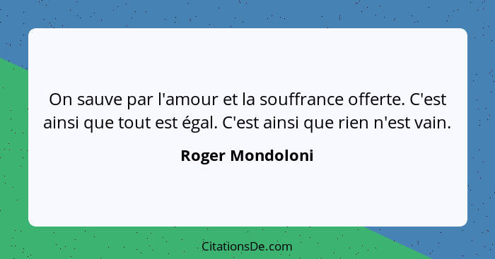 On sauve par l'amour et la souffrance offerte. C'est ainsi que tout est égal. C'est ainsi que rien n'est vain.... - Roger Mondoloni