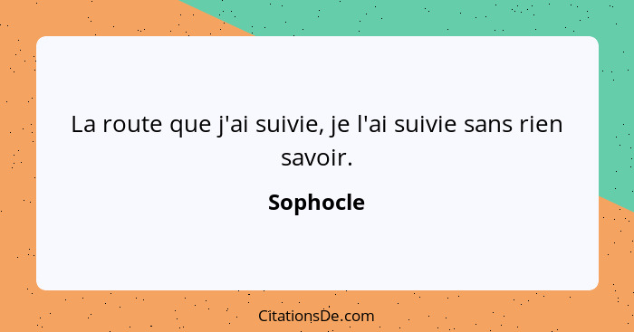 La route que j'ai suivie, je l'ai suivie sans rien savoir.... - Sophocle