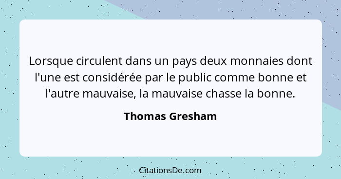 Lorsque circulent dans un pays deux monnaies dont l'une est considérée par le public comme bonne et l'autre mauvaise, la mauvaise cha... - Thomas Gresham