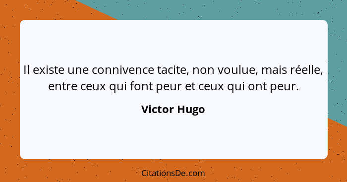 Il existe une connivence tacite, non voulue, mais réelle, entre ceux qui font peur et ceux qui ont peur.... - Victor Hugo