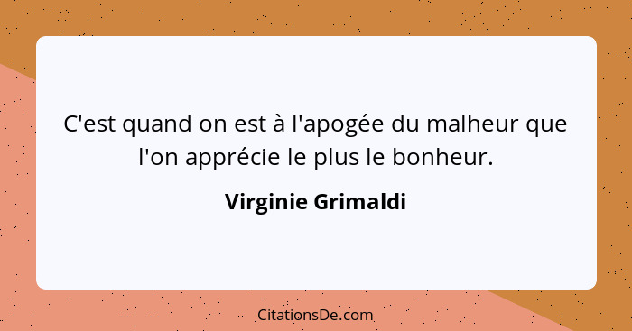 C'est quand on est à l'apogée du malheur que l'on apprécie le plus le bonheur.... - Virginie Grimaldi