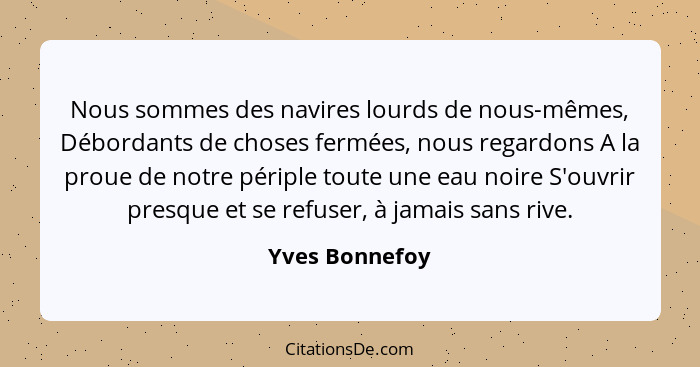 Nous sommes des navires lourds de nous-mêmes, Débordants de choses fermées, nous regardons A la proue de notre périple toute une eau n... - Yves Bonnefoy