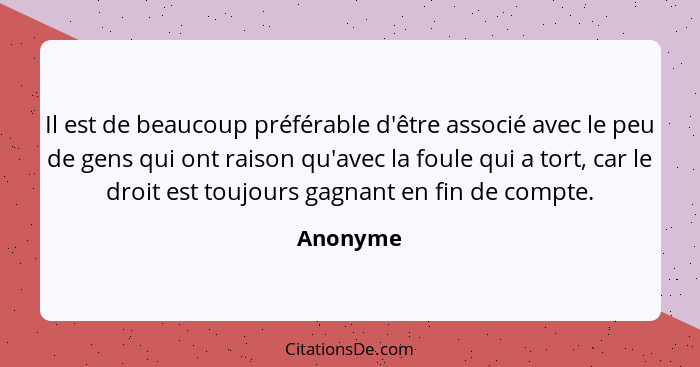 Il est de beaucoup préférable d'être associé avec le peu de gens qui ont raison qu'avec la foule qui a tort, car le droit est toujours gagna... - Anonyme