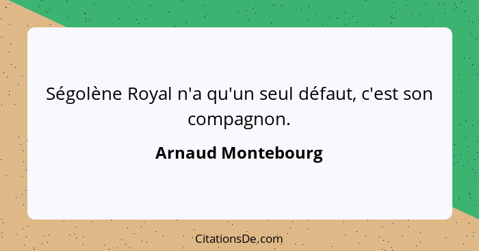 Ségolène Royal n'a qu'un seul défaut, c'est son compagnon.... - Arnaud Montebourg