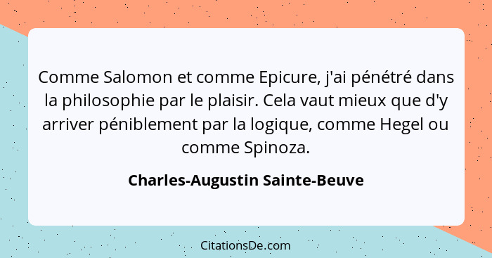 Comme Salomon et comme Epicure, j'ai pénétré dans la philosophie par le plaisir. Cela vaut mieux que d'y arriver pénib... - Charles-Augustin Sainte-Beuve