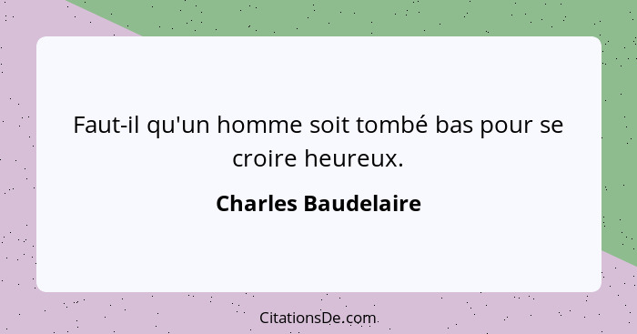 Faut-il qu'un homme soit tombé bas pour se croire heureux.... - Charles Baudelaire