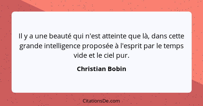 Il y a une beauté qui n'est atteinte que là, dans cette grande intelligence proposée à l'esprit par le temps vide et le ciel pur.... - Christian Bobin