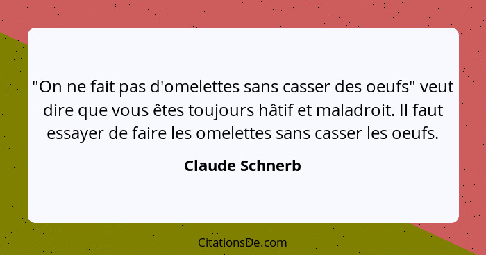 "On ne fait pas d'omelettes sans casser des oeufs" veut dire que vous êtes toujours hâtif et maladroit. Il faut essayer de faire les... - Claude Schnerb