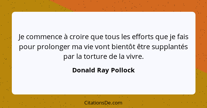 Je commence à croire que tous les efforts que je fais pour prolonger ma vie vont bientôt être supplantés par la torture de la viv... - Donald Ray Pollock