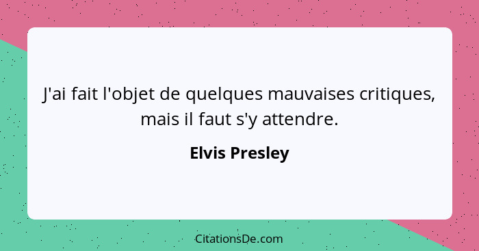 J'ai fait l'objet de quelques mauvaises critiques, mais il faut s'y attendre.... - Elvis Presley