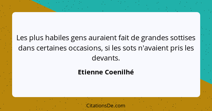 Les plus habiles gens auraient fait de grandes sottises dans certaines occasions, si les sots n'avaient pris les devants.... - Etienne Coenilhé