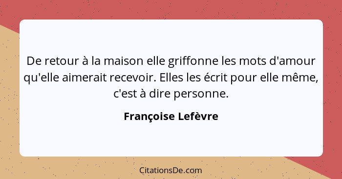 De retour à la maison elle griffonne les mots d'amour qu'elle aimerait recevoir. Elles les écrit pour elle même, c'est à dire pers... - Françoise Lefèvre