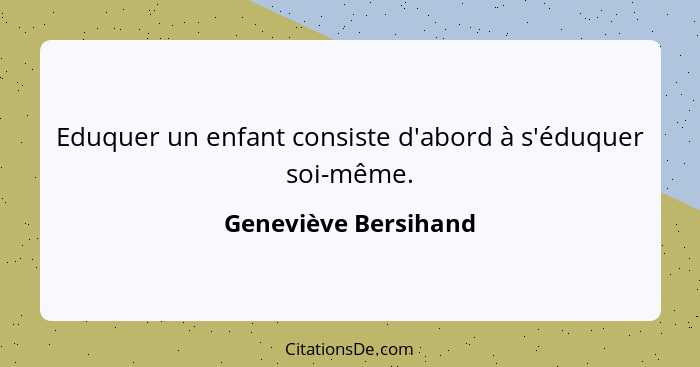 Eduquer un enfant consiste d'abord à s'éduquer soi-même.... - Geneviève Bersihand