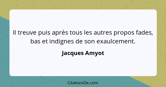 Il treuve puis après tous les autres propos fades, bas et indignes de son exaulcement.... - Jacques Amyot