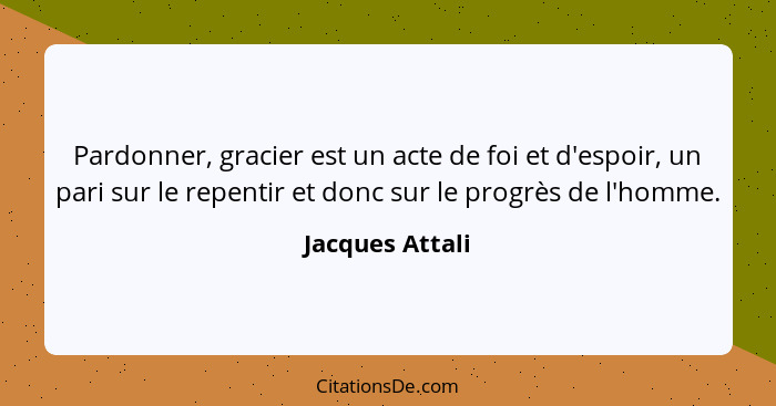 Pardonner, gracier est un acte de foi et d'espoir, un pari sur le repentir et donc sur le progrès de l'homme.... - Jacques Attali