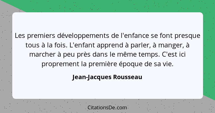 Les premiers développements de l'enfance se font presque tous à la fois. L'enfant apprend à parler, à manger, à marcher à peu... - Jean-Jacques Rousseau