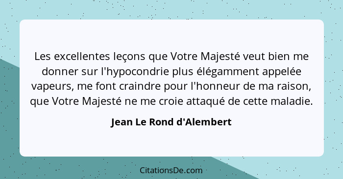 Les excellentes leçons que Votre Majesté veut bien me donner sur l'hypocondrie plus élégamment appelée vapeurs, me font... - Jean Le Rond d'Alembert