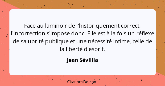 Face au laminoir de l'historiquement correct, l'incorrection s'impose donc. Elle est à la fois un réflexe de salubrité publique et une... - Jean Sévillia